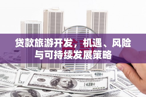 马龙贷款旅游开发，机遇、风险与可持续发展策略
