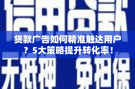马龙贷款广告如何精准触达用户？5大策略提升转化率！