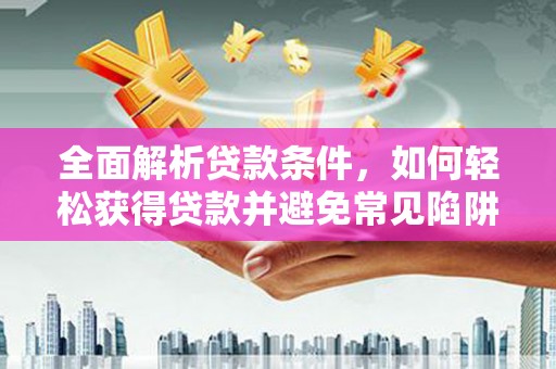 马龙全面解析贷款条件，如何轻松获得贷款并避免常见陷阱