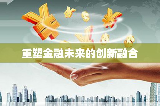 马龙重塑金融未来的创新融合