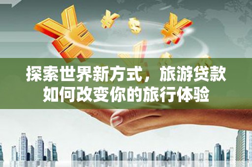 马龙探索世界新方式，旅游贷款如何改变你的旅行体验