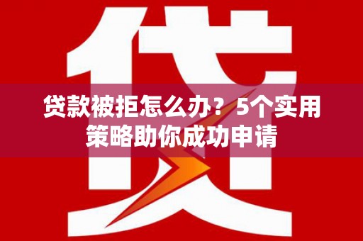 马龙贷款被拒怎么办？5个实用策略助你成功申请