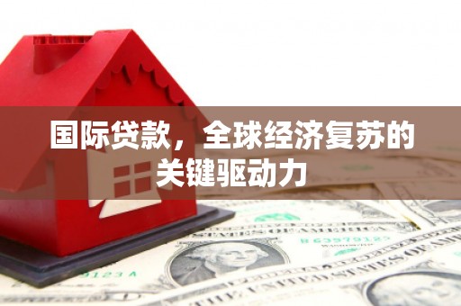 马龙国际贷款，全球经济复苏的关键驱动力