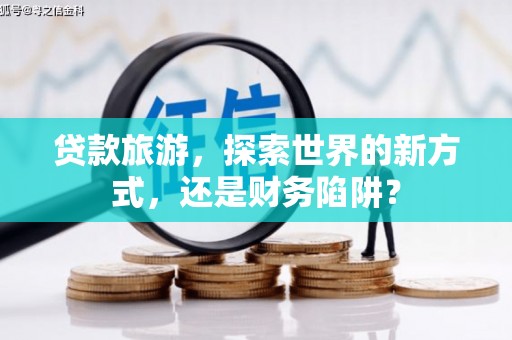 马龙贷款旅游，探索世界的新方式，还是财务陷阱？