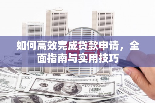 马龙如何高效完成贷款申请，全面指南与实用技巧