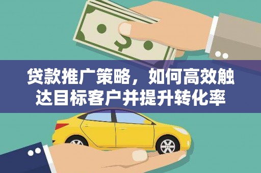 马龙贷款推广策略，如何高效触达目标客户并提升转化率