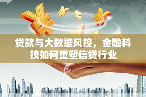 马龙贷款与大数据风控，金融科技如何重塑信贷行业