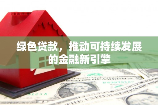 马龙绿色贷款，推动可持续发展的金融新引擎