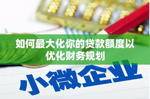 马龙如何最大化你的贷款额度以优化财务规划