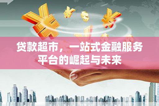 马龙贷款超市，一站式金融服务平台的崛起与未来