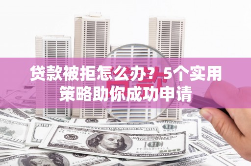 马龙贷款被拒怎么办？5个实用策略助你成功申请