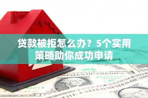 马龙贷款被拒怎么办？5个实用策略助你成功申请