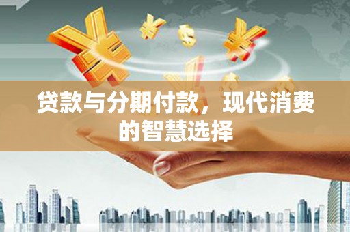马龙贷款与分期付款，现代消费的智慧选择